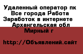 Удаленный оператор пк - Все города Работа » Заработок в интернете   . Архангельская обл.,Мирный г.
